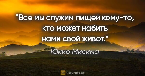 Юкио Мисима цитата: "Все мы служим пищей кому-то, кто может набить нами свой живот."