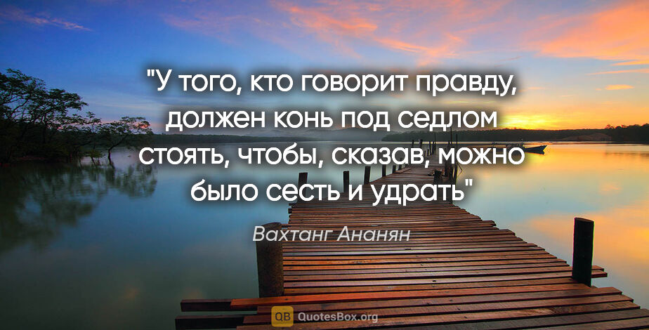 Вахтанг Ананян цитата: "У того, кто говорит правду, должен конь под седлом стоять,..."