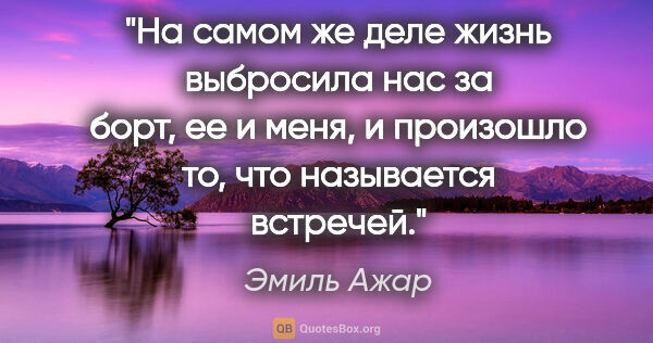 Эмиль Ажар цитата: "На самом же деле жизнь выбросила нас за борт, ее и меня, и..."