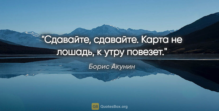 Борис Акунин цитата: "Сдавайте, сдавайте. Карта не лошадь, к утру повезет."