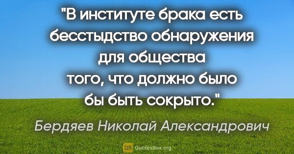 Бердяев Николай Александрович цитата: "В институте брака есть бесстыдство обнаружения для общества..."