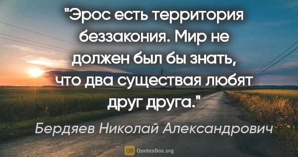 Бердяев Николай Александрович цитата: "Эрос есть территория беззакония. Мир не должен был бы знать,..."