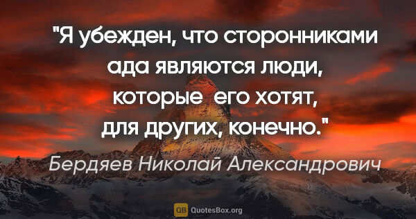 Бердяев Николай Александрович цитата: "Я убежден, что сторонниками ада являются люди, которые  его..."