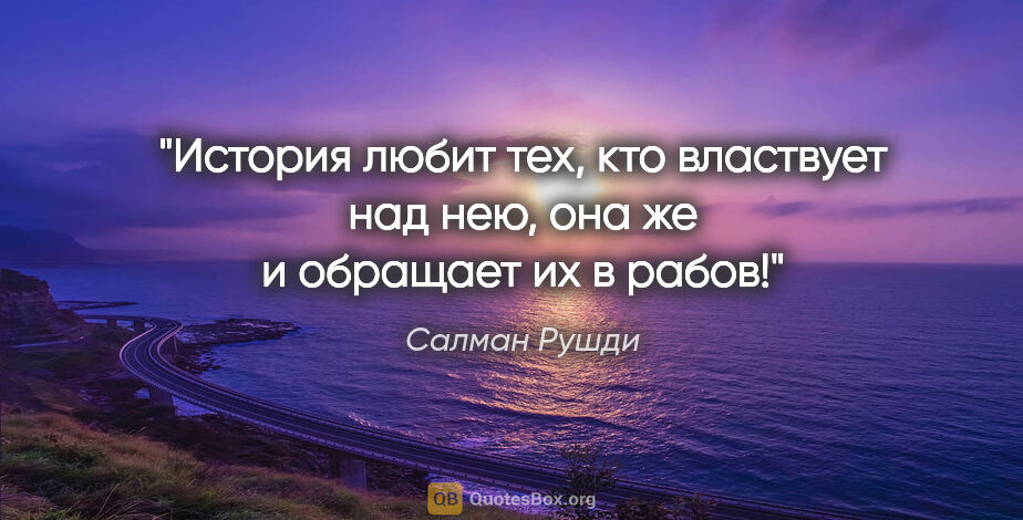 Салман Рушди цитата: "История любит тех, кто властвует над нею, она же и обращает их..."