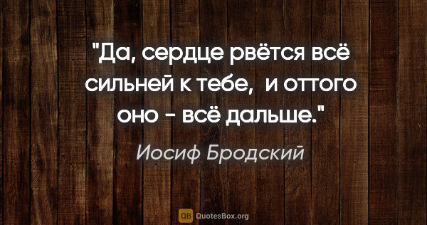 Иосиф Бродский цитата: "Да, сердце рвётся всё сильней к тебе, 

и оттого оно - всё..."