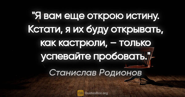 Станислав Родионов цитата: "Я вам еще открою истину. Кстати, я их буду открывать, как..."