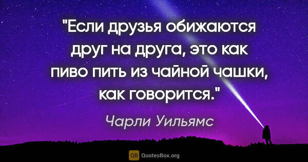 Чарли Уильямс цитата: "Если друзья обижаются друг на друга, это как пиво пить из..."