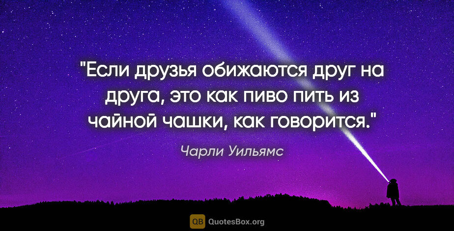 Чарли Уильямс цитата: "Если друзья обижаются друг на друга, это как пиво пить из..."