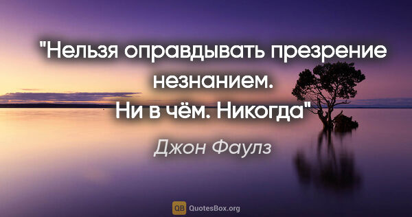 Джон Фаулз цитата: "Нельзя оправдывать презрение незнанием. Ни в чём. Никогда"