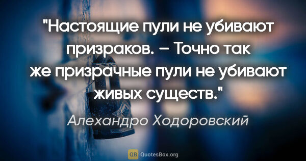 Алехандро Ходоровский цитата: "Настоящие пули не убивают призраков.

– Точно так же..."