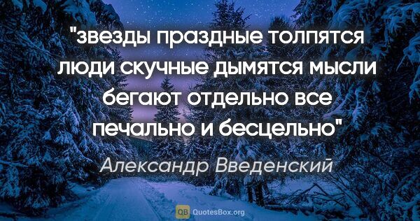 Александр Введенский цитата: "звезды праздные толпятся

люди скучные дымятся

мысли бегают..."