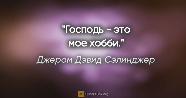 Джером Дэвид Сэлинджер цитата: "Господь - это мое хобби."