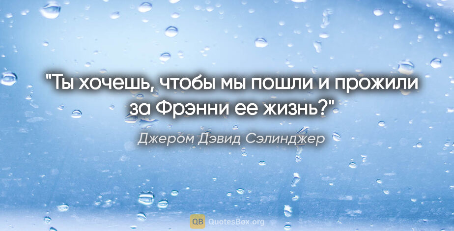 Джером Дэвид Сэлинджер цитата: "Ты хочешь, чтобы мы пошли и прожили за Фрэнни ее жизнь?"