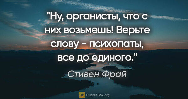 Стивен Фрай цитата: "Ну, органисты, что с них возьмешь! Верьте слову - психопаты,..."