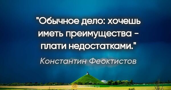 Константин Феоктистов цитата: "Обычное дело: хочешь иметь преимущества - плати недостатками."