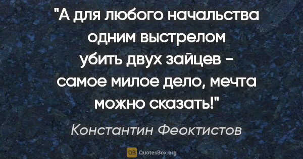 Константин Феоктистов цитата: "А для любого начальства одним выстрелом убить двух зайцев -..."