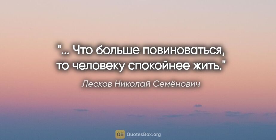Лесков Николай Семёнович цитата: "... Что больше повиноваться, то человеку спокойнее жить."