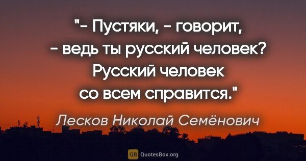 Лесков Николай Семёнович цитата: "- Пустяки, - говорит, - ведь ты русский человек? Русский..."