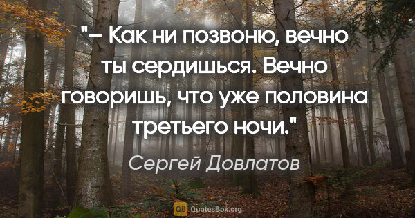 Сергей Довлатов цитата: "– Как ни позвоню, вечно ты сердишься. Вечно говоришь, что уже..."