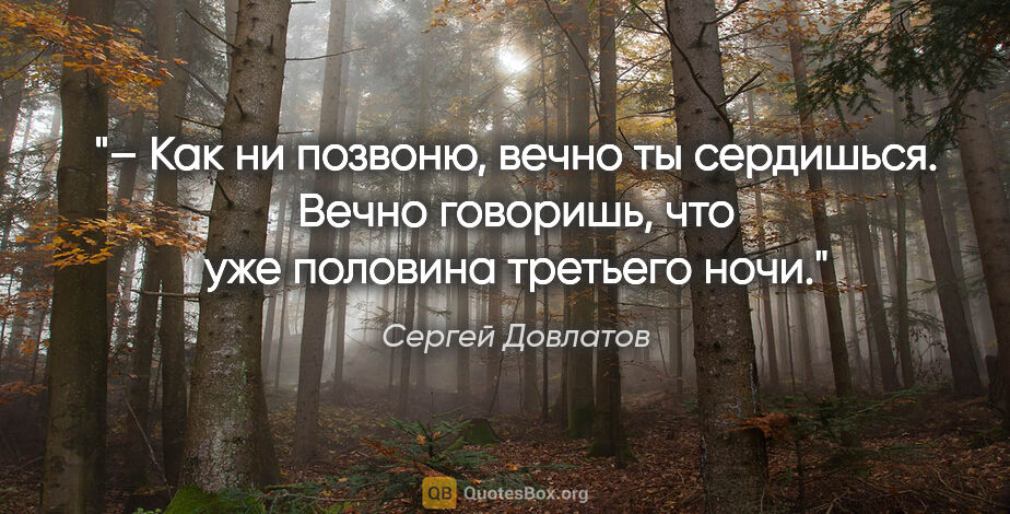 Сергей Довлатов цитата: "– Как ни позвоню, вечно ты сердишься. Вечно говоришь, что уже..."