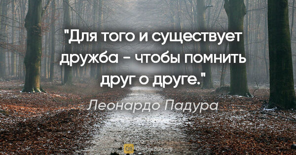 Леонардо Падура цитата: "Для того и существует дружба - чтобы помнить друг о друге."