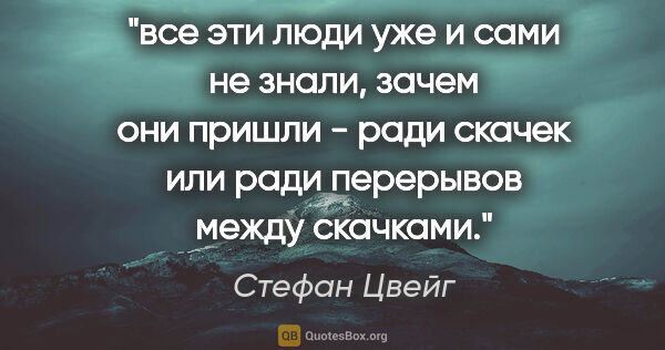 Стефан Цвейг цитата: "все эти люди уже и сами не знали, зачем они пришли - ради..."