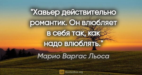 Марио Варгас Льоса цитата: "Хавьер действительно романтик. Он влюбляет в себя так, как..."