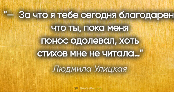 Людмила Улицкая цитата: "— За что я тебе сегодня благодарен, что ты, пока меня понос..."