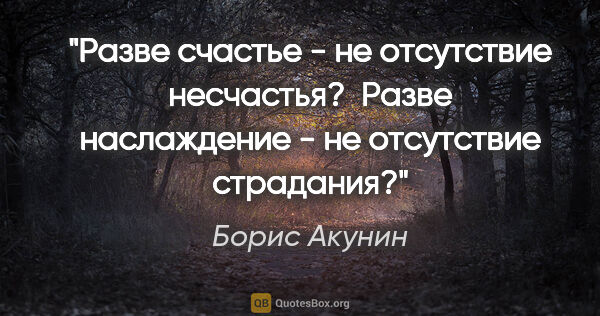 Борис Акунин цитата: "Разве счастье - не отсутствие несчастья?

 Разве наслаждение -..."