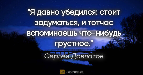 Сергей Довлатов цитата: "Я давно убедился: стоит задуматься, и тотчас вспоминаешь..."