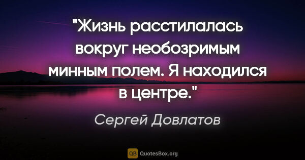 Сергей Довлатов цитата: "Жизнь расстилалась вокруг необозримым минным полем. Я..."