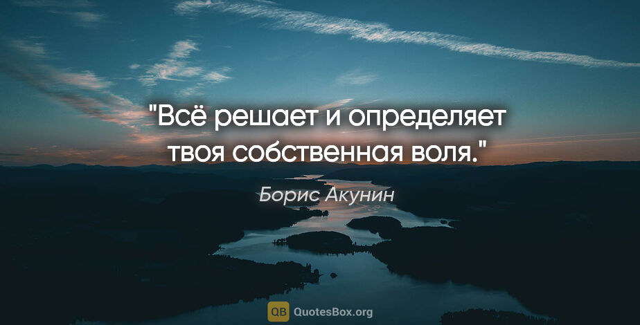 Борис Акунин цитата: "Всё решает и определяет твоя собственная воля."