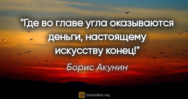 Борис Акунин цитата: "Где во главе угла оказываются деньги, настоящему искусству конец!"