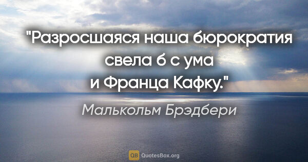 Малькольм Брэдбери цитата: "Разросшаяся наша бюрократия свела б с ума и Франца Кафку."