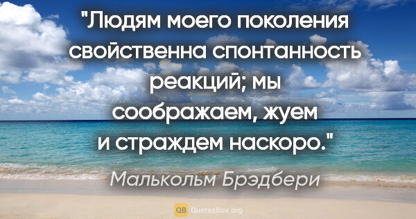 Малькольм Брэдбери цитата: "Людям моего поколения свойственна спонтанность реакций; мы..."