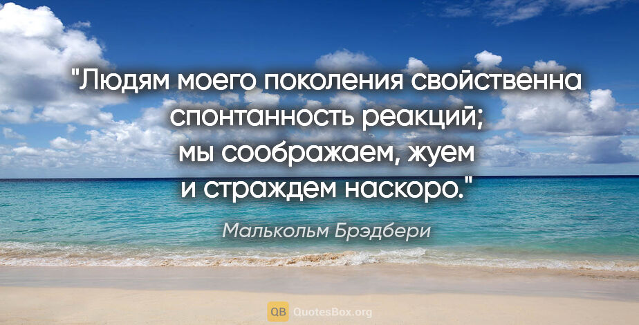 Малькольм Брэдбери цитата: "Людям моего поколения свойственна спонтанность реакций; мы..."