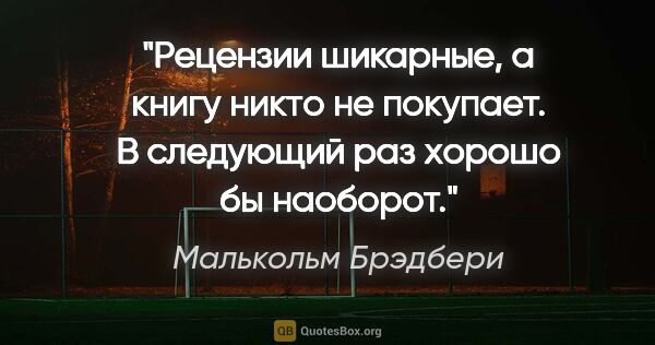 Малькольм Брэдбери цитата: "Рецензии шикарные, а книгу никто не покупает. В следующий раз..."