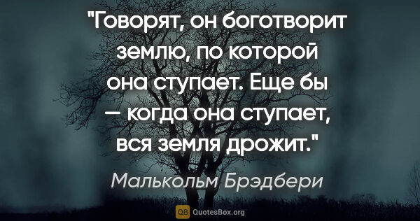 Малькольм Брэдбери цитата: "Говорят, он боготворит землю, по которой она ступает. Еще бы —..."