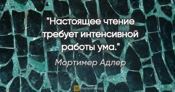 Мортимер Адлер цитата: "Настоящее чтение требует интенсивной работы ума."