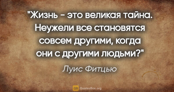 Луис Фитцью цитата: "Жизнь - это великая тайна. Неужели все становятся совсем..."