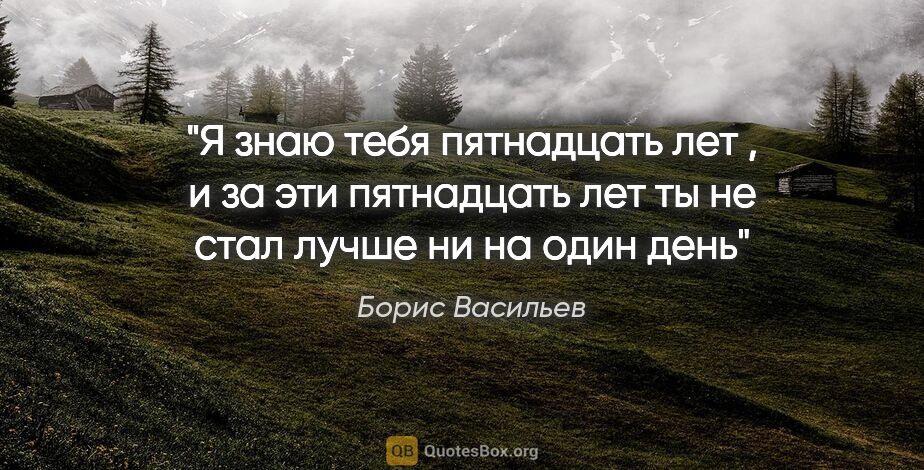 Борис Васильев цитата: "Я знаю тебя пятнадцать лет , и за эти пятнадцать лет ты не..."