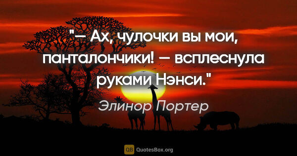 Элинор Портер цитата: "— Ах, чулочки вы мои, панталончики! — всплеснула руками Нэнси."