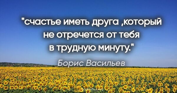 Борис Васильев цитата: "счастье иметь друга ,который не отречется от тебя в трудную..."