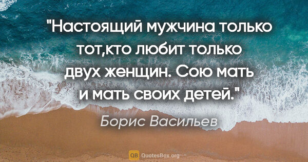 Борис Васильев цитата: "Настоящий мужчина только тот,кто любит только двух женщин. Сою..."