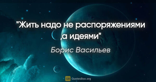 Борис Васильев цитата: "Жить надо не распоряжениями ,а идеями"
