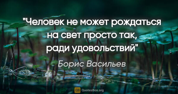 Борис Васильев цитата: "Человек не может рождаться на свет просто так, ради удовольствий"