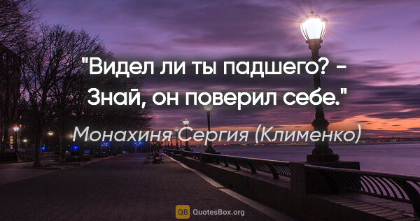 Монахиня Сергия (Клименко) цитата: "Видел ли ты падшего? -  Знай, он поверил себе."