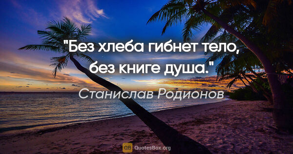Станислав Родионов цитата: "Без хлеба гибнет тело, без книге душа."