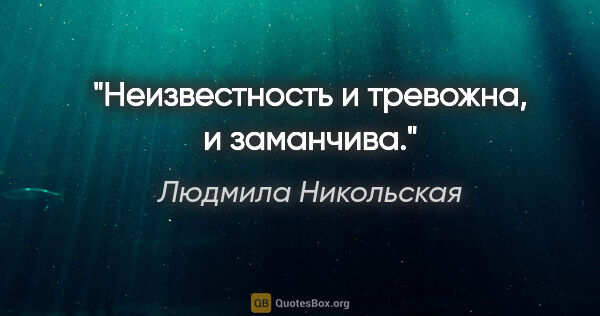 Людмила Никольская цитата: "Неизвестность и тревожна, и заманчива."