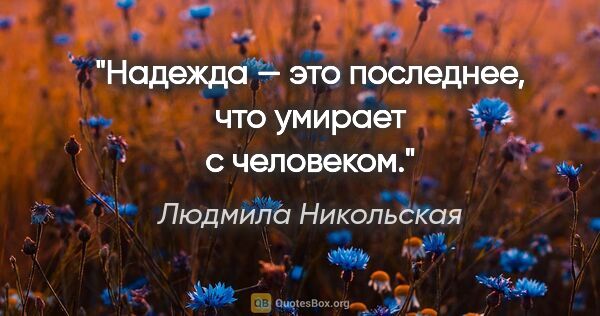 Людмила Никольская цитата: "Надежда — это последнее, что умирает с человеком."